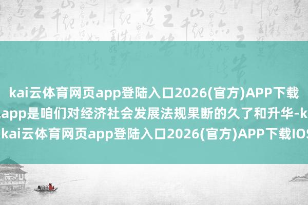 kai云体育网页app登陆入口2026(官方)APP下载IOS/Android通用版/手机app是咱们对经济社会发展法规果断的久了和升华-kai云体育网页app登陆入口2026(官方)APP下载IOS/Android通用版/手机app
