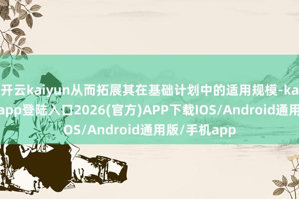 开云kaiyun从而拓展其在基础计划中的适用规模-kai云体育网页app登陆入口2026(官方)APP下载IOS/Android通用版/手机app