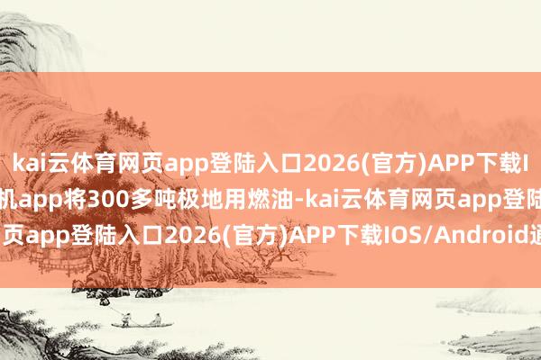 kai云体育网页app登陆入口2026(官方)APP下载IOS/Android通用版/手机app将300多吨极地用燃油-kai云体育网页app登陆入口2026(官方)APP下载IOS/Android通用版/手机app