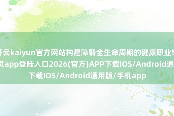 开云kaiyun官方网站构建障翳全生命周期的健康职业链-kai云体育网页app登陆入口2026(官方)APP下载IOS/Android通用版/手机app