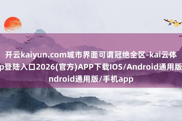 开云kaiyun.com城市界面可谓冠绝全区-kai云体育网页app登陆入口2026(官方)APP下载IOS/Android通用版/手机app