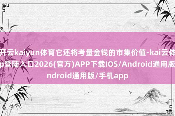 开云kaiyun体育它还将考量金钱的市集价值-kai云体育网页app登陆入口2026(官方)APP下载IOS/Android通用版/手机app