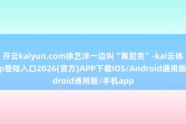 开云kaiyun.com徐艺洋一边叫“黄尼克”-kai云体育网页app登陆入口2026(官方)APP下载IOS/Android通用版/手机app