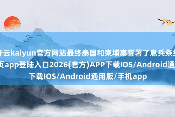 开云kaiyun官方网站最终泰国和柬埔寨签署了息兵条约-kai云体育网页app登陆入口2026(官方)APP下载IOS/Android通用版/手机app