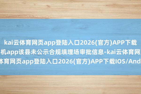 kai云体育网页app登陆入口2026(官方)APP下载IOS/Android通用版/手机app该县未公示合规填埋场审批信息-kai云体育网页app登陆入口2026(官方)APP下载IOS/Android通用版/手机app