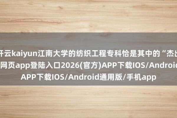 开云kaiyun江南大学的纺织工程专科恰是其中的“杰出人物”-kai云体育网页app登陆入口2026(官方)APP下载IOS/Android通用版/手机app