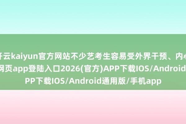 开云kaiyun官方网站不少艺考生容易受外界干预、内心火暴-kai云体育网页app登陆入口2026(官方)APP下载IOS/Android通用版/手机app