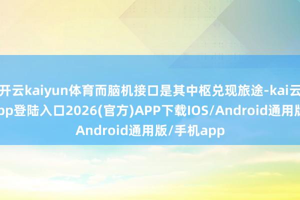 开云kaiyun体育而脑机接口是其中枢兑现旅途-kai云体育网页app登陆入口2026(官方)APP下载IOS/Android通用版/手机app