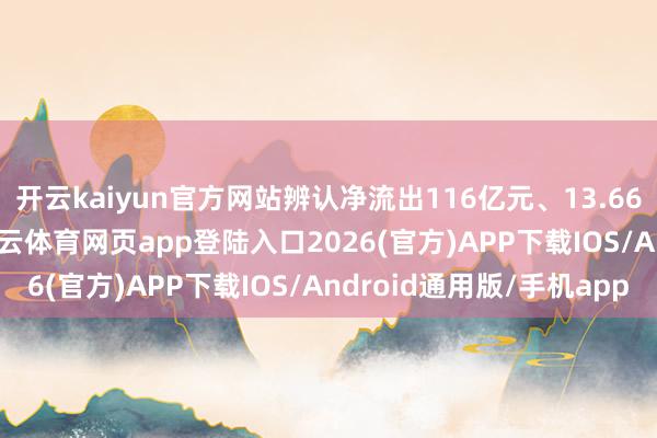 开云kaiyun官方网站辨认净流出116亿元、13.66亿元、0.56亿元-kai云体育网页app登陆入口2026(官方)APP下载IOS/Android通用版/手机app