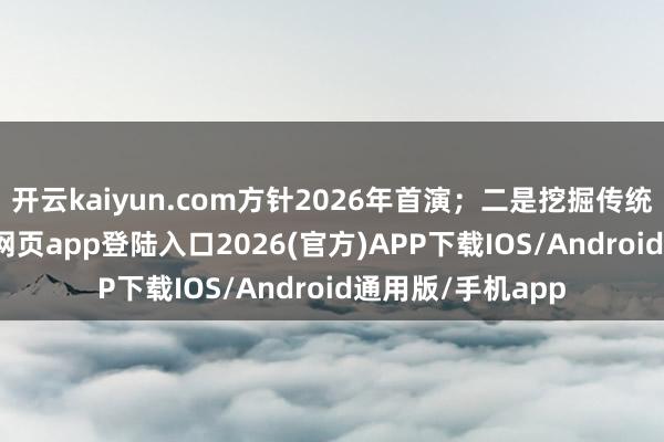 开云kaiyun.com方针2026年首演；二是挖掘传统元素-kai云体育网页app登陆入口2026(官方)APP下载IOS/Android通用版/手机app