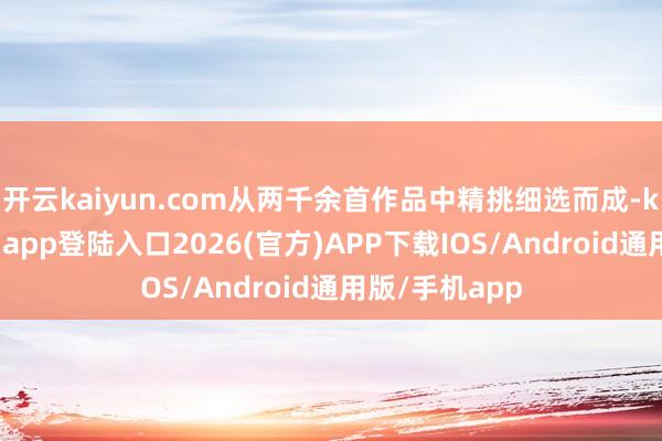 开云kaiyun.com从两千余首作品中精挑细选而成-kai云体育网页app登陆入口2026(官方)APP下载IOS/Android通用版/手机app