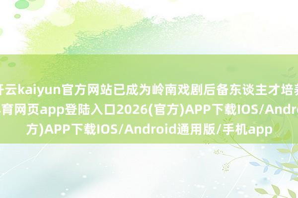 开云kaiyun官方网站已成为岭南戏剧后备东谈主才培养的进攻摇篮-kai云体育网页app登陆入口2026(官方)APP下载IOS/Android通用版/手机app