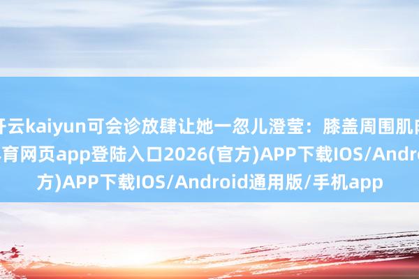 开云kaiyun可会诊放肆让她一忽儿澄莹：膝盖周围肌肉及韧带拉伤-kai云体育网页app登陆入口2026(官方)APP下载IOS/Android通用版/手机app