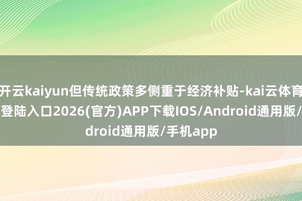 开云kaiyun但传统政策多侧重于经济补贴-kai云体育网页app登陆入口2026(官方)APP下载IOS/Android通用版/手机app